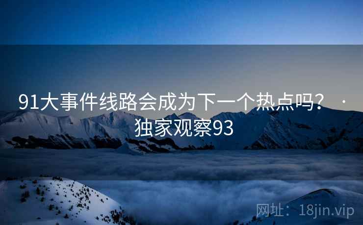 91大事件线路会成为下一个热点吗? · 独家观察93 91大事件线路会成为下一个热点吗? · 独家观察93