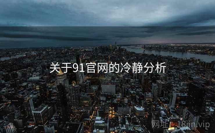 关于91官网的冷静分析 关于91官网的冷静分析