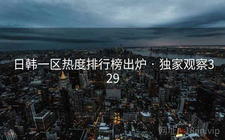 日韩一区热度排行榜出炉 · 独家观察329 日韩一区热度排行榜出炉 · 独家观察329