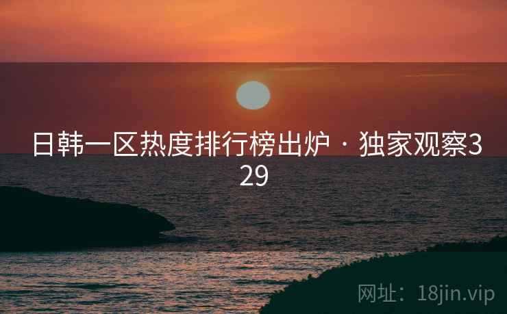 日韩一区热度排行榜出炉 · 独家观察329