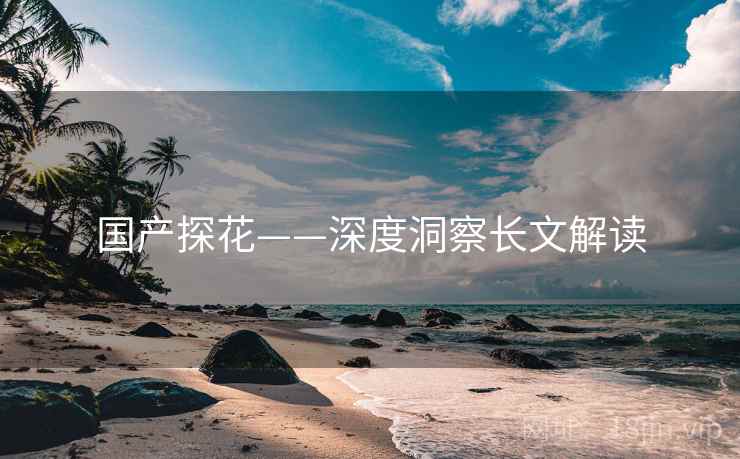 国产探花——深度洞察长文解读 国产探花——深度洞察长文解读