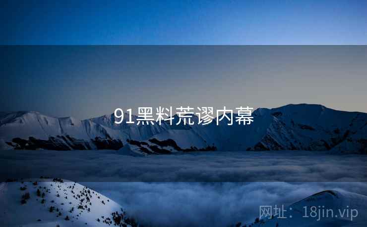 91黑料荒谬内幕 91黑料荒谬内幕