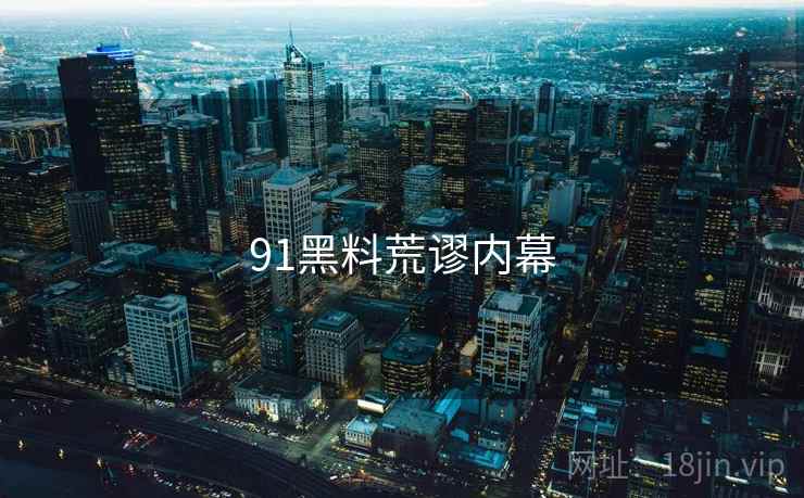 91黑料荒谬内幕 91黑料荒谬内幕