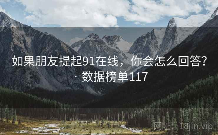 如果朋友提起91在线,你会怎么回答? · 数据榜单117 如果朋友提起91在线,你会怎么回答? · 数据榜单117
