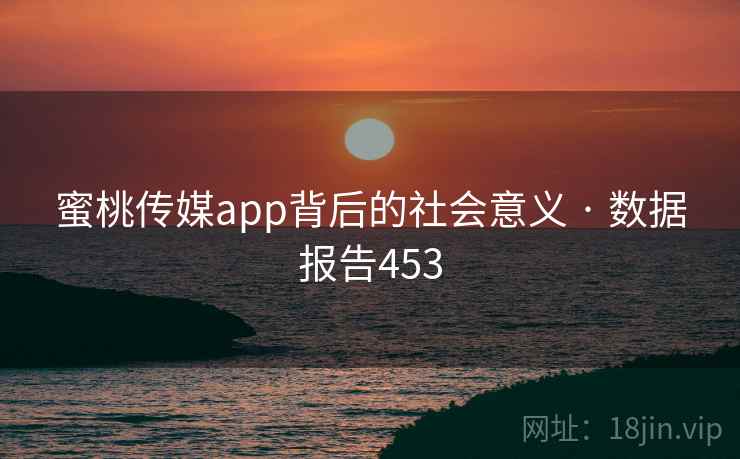 蜜桃传媒app背后的社会意义 · 数据报告453 蜜桃传媒app背后的社会意义 · 数据报告453