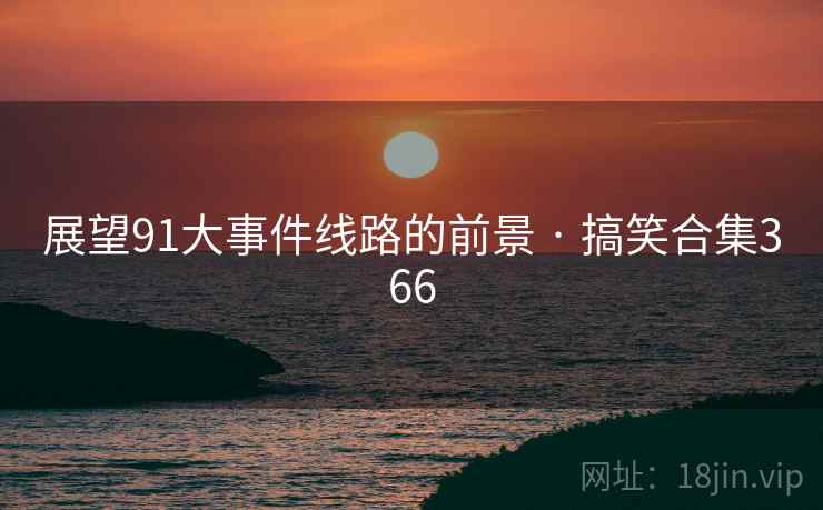 展望91大事件线路的前景 · 搞笑合集366 展望91大事件线路的前景 · 搞笑合集366