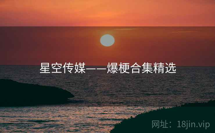 星空传媒——爆梗合集精选
