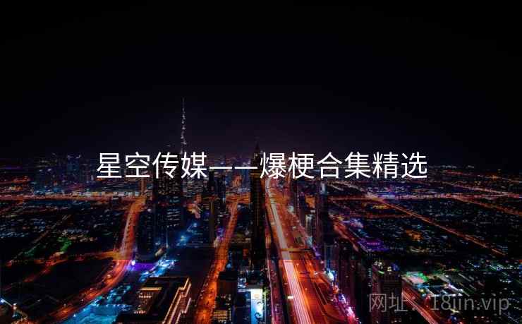 星空传媒——爆梗合集精选 星空传媒——爆梗合集精选