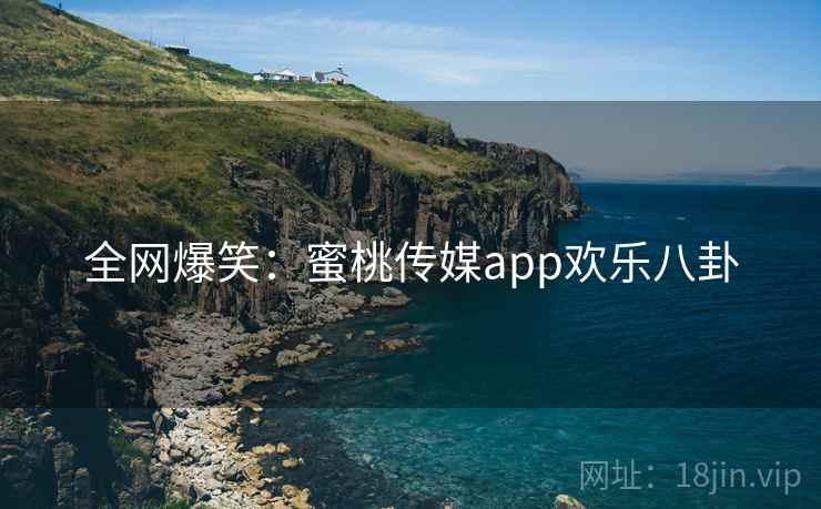 全网爆笑:蜜桃传媒app欢乐八卦