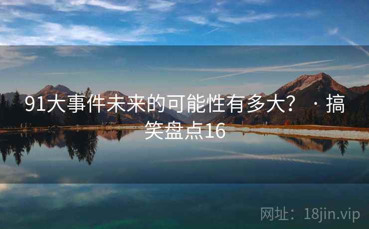 91大事件未来的可能性有多大? · 搞笑盘点16 91大事件未来的可能性有多大? · 搞笑盘点16
