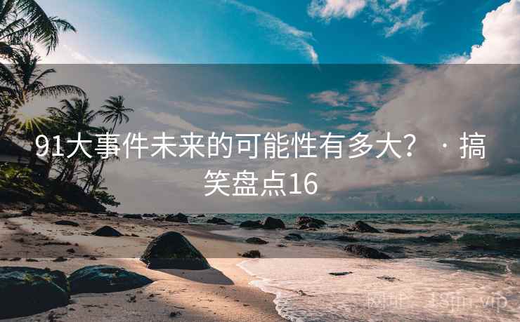91大事件未来的可能性有多大? · 搞笑盘点16 91大事件未来的可能性有多大? · 搞笑盘点16