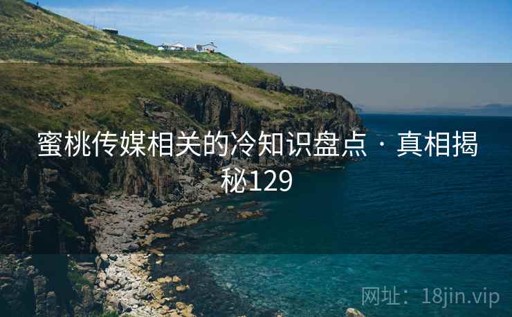 蜜桃传媒相关的冷知识盘点 · 真相揭秘129