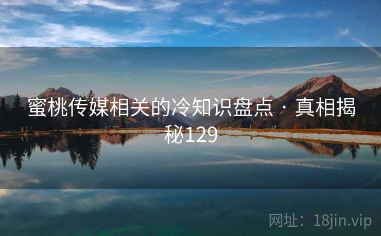 蜜桃传媒相关的冷知识盘点 · 真相揭秘129 蜜桃传媒相关的冷知识盘点 · 真相揭秘129
