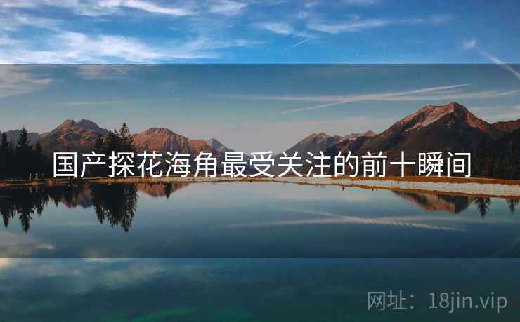 国产探花海角最受关注的前十瞬间