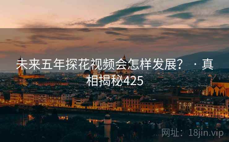 未来五年探花视频会怎样发展? · 真相揭秘425 未来五年探花视频会怎样发展? · 真相揭秘425