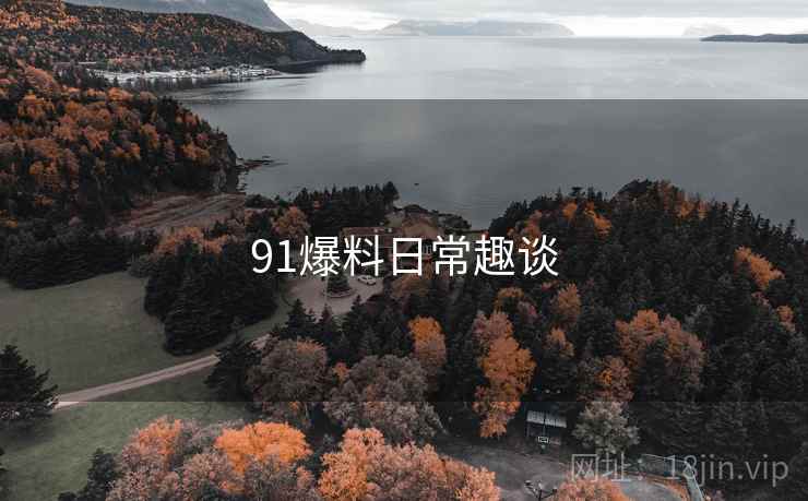 91爆料日常趣谈 91爆料日常趣谈