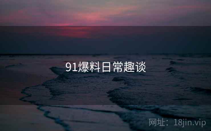 91爆料日常趣谈 91爆料日常趣谈