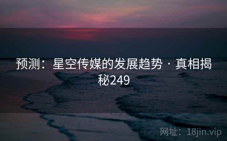 预测:星空传媒的发展趋势 · 真相揭秘249 预测:星空传媒的发展趋势 · 真相揭秘249