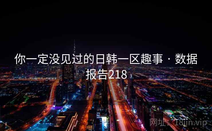 你一定没见过的日韩一区趣事 · 数据报告218