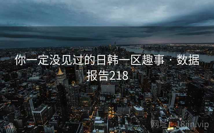 你一定没见过的日韩一区趣事 · 数据报告218 你一定没见过的日韩一区趣事 · 数据报告218