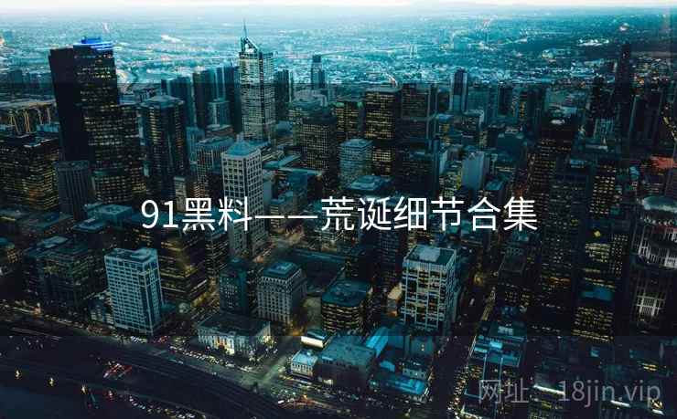 91黑料——荒诞细节合集 91黑料——荒诞细节合集