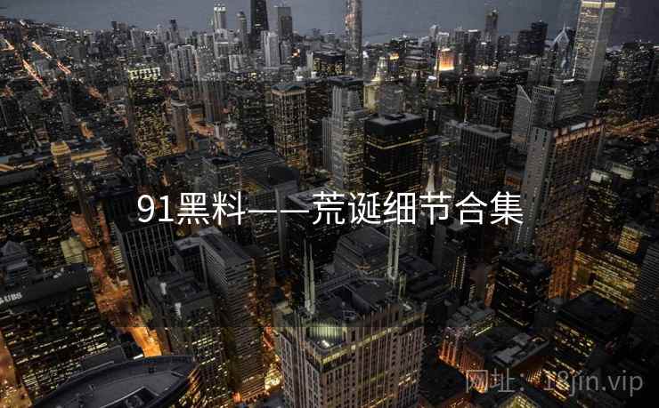 91黑料——荒诞细节合集 91黑料——荒诞细节合集