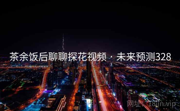 茶余饭后聊聊探花视频 · 未来预测328