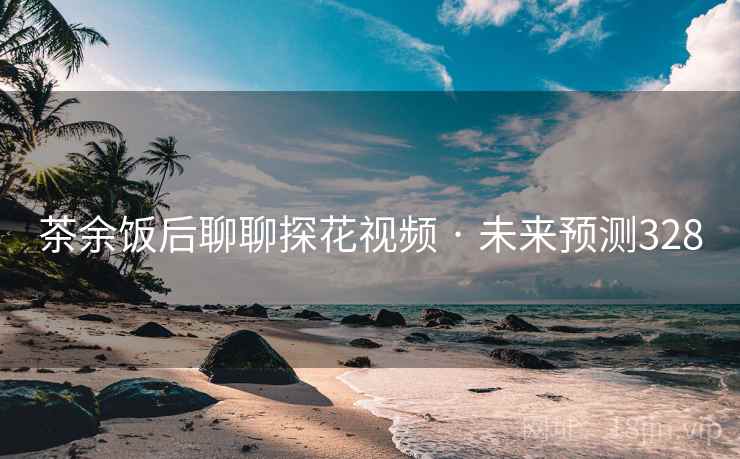 茶余饭后聊聊探花视频 · 未来预测328 茶余饭后聊聊探花视频 · 未来预测328