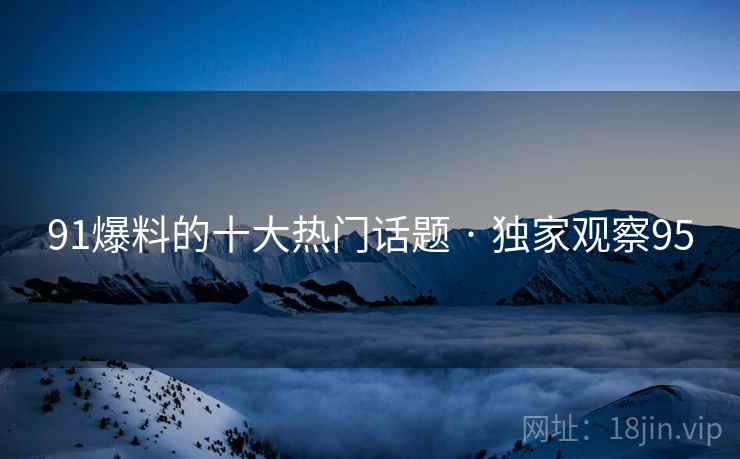 91爆料的十大热门话题 · 独家观察95 91爆料的十大热门话题 · 独家观察95