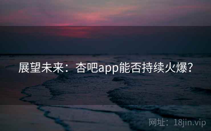 展望未来:杏吧app能否持续火爆?