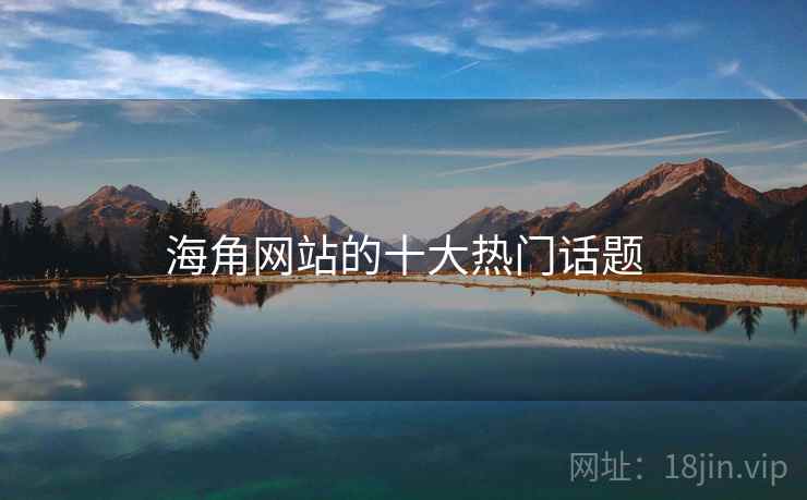 海角网站的十大热门话题 海角网站的十大热门话题