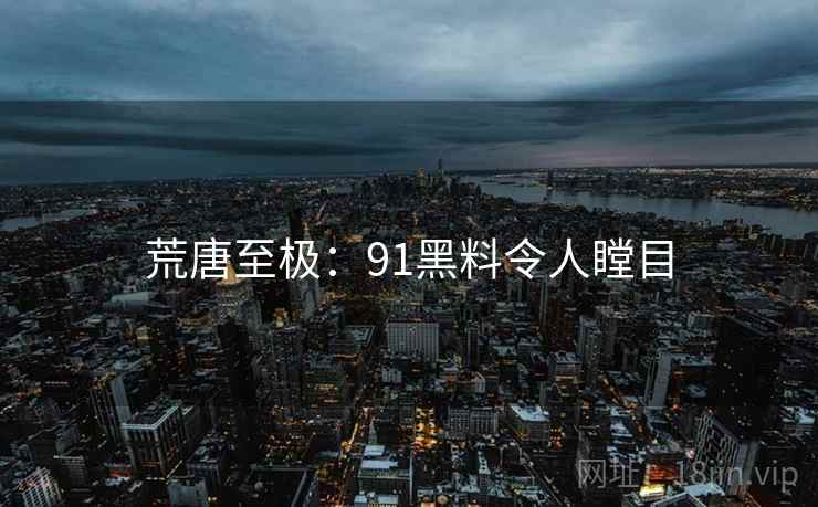 荒唐至极:91黑料令人瞠目 荒唐至极:91黑料令人瞠目