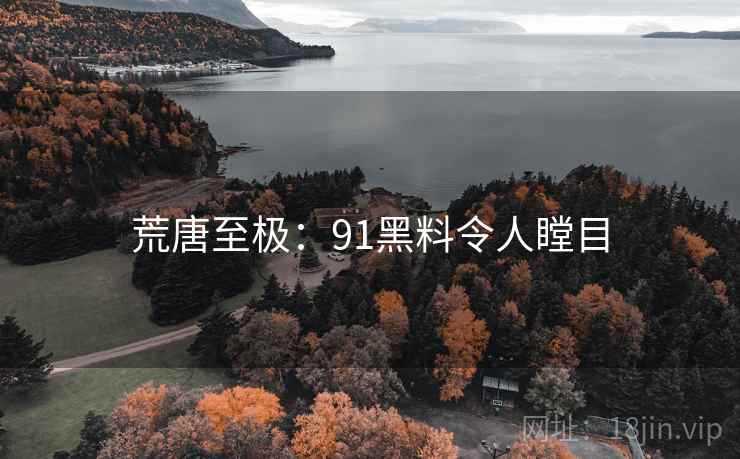荒唐至极:91黑料令人瞠目 荒唐至极:91黑料令人瞠目