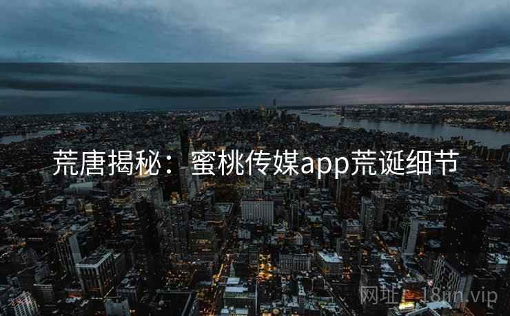 荒唐揭秘:蜜桃传媒app荒诞细节 荒唐揭秘:蜜桃传媒app荒诞细节