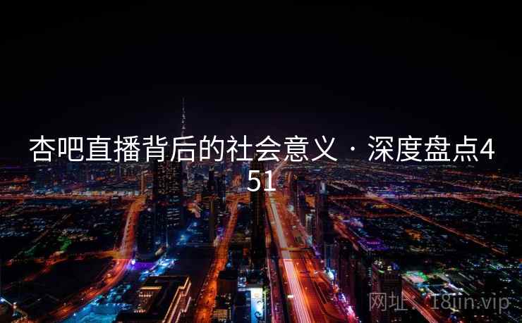 杏吧直播背后的社会意义 · 深度盘点451 杏吧直播背后的社会意义 · 深度盘点451