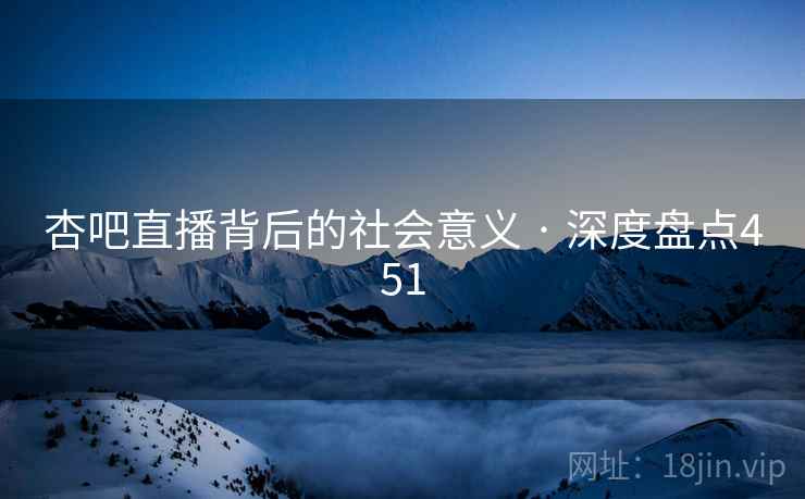 杏吧直播背后的社会意义 · 深度盘点451