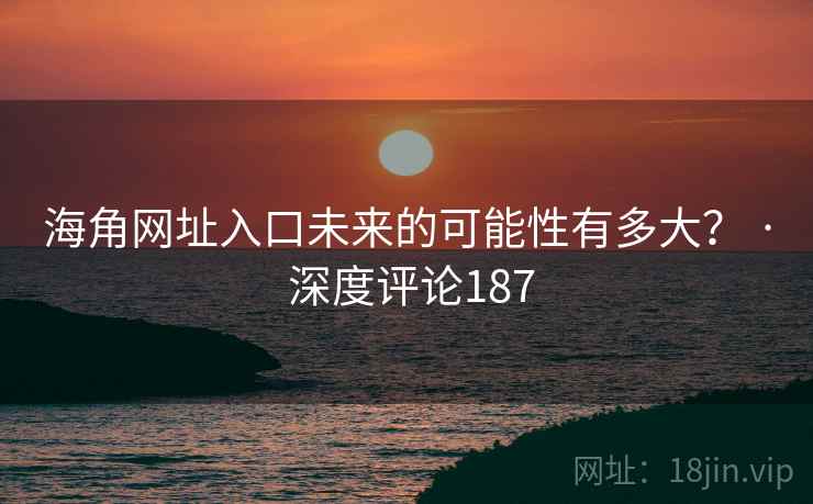 海角网址入口未来的可能性有多大? · 深度评论187