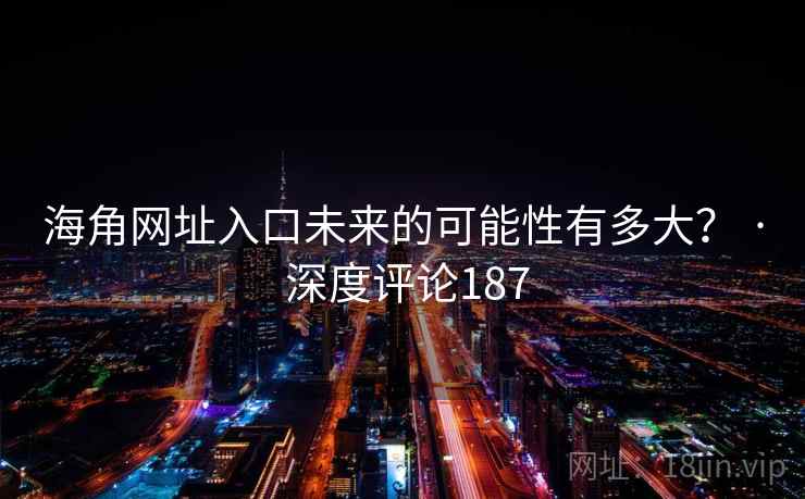海角网址入口未来的可能性有多大? · 深度评论187 海角网址入口未来的可能性有多大? · 深度评论187