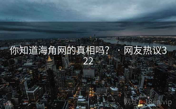 你知道海角网的真相吗? · 网友热议322 你知道海角网的真相吗? · 网友热议322