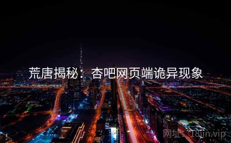 荒唐揭秘:杏吧网页端诡异现象 荒唐揭秘:杏吧网页端诡异现象