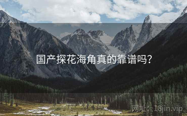 国产探花海角真的靠谱吗?