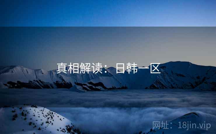 真相解读:日韩一区 真相解读:日韩一区