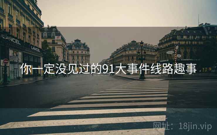 你一定没见过的91大事件线路趣事 你一定没见过的91大事件线路趣事