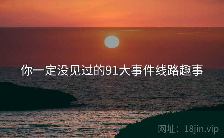 你一定没见过的91大事件线路趣事 你一定没见过的91大事件线路趣事