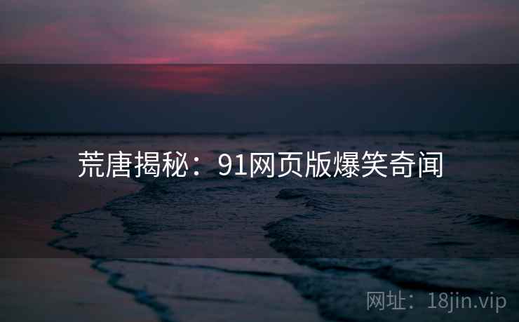 荒唐揭秘:91网页版爆笑奇闻 荒唐揭秘:91网页版爆笑奇闻