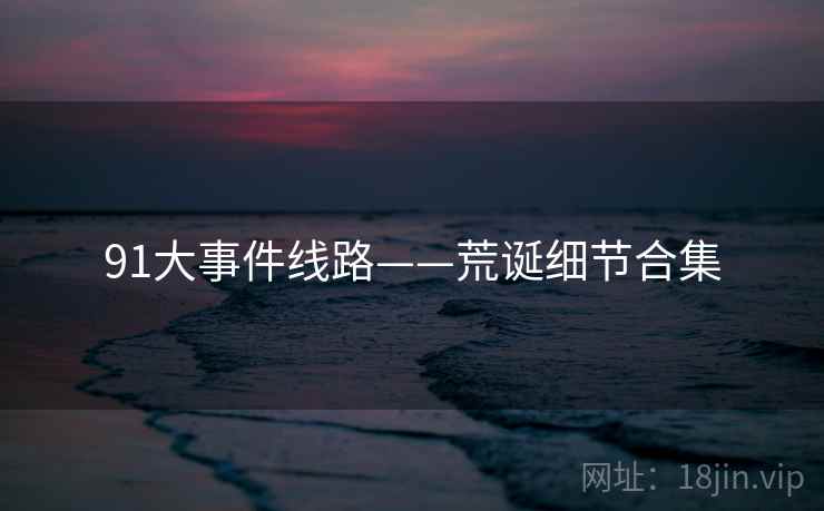 91大事件线路——荒诞细节合集 91大事件线路——荒诞细节合集
