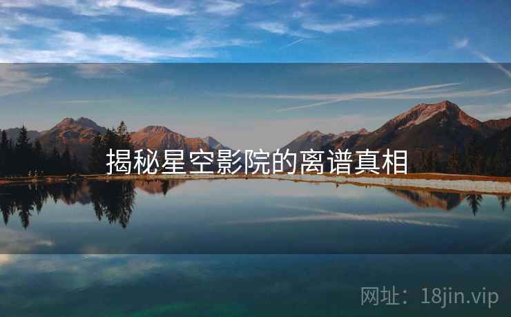 揭秘星空影院的离谱真相 揭秘星空影院的离谱真相