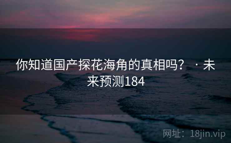 你知道国产探花海角的真相吗? · 未来预测184 你知道国产探花海角的真相吗? · 未来预测184