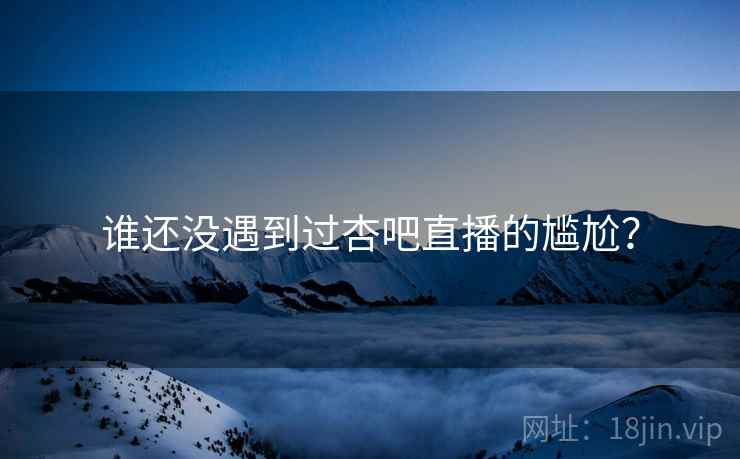 谁还没遇到过杏吧直播的尴尬? 谁还没遇到过杏吧直播的尴尬?