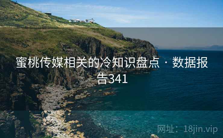 蜜桃传媒相关的冷知识盘点 · 数据报告341